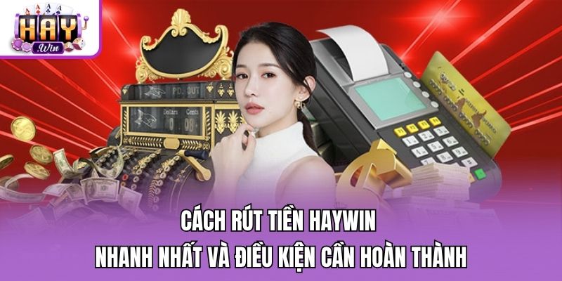 Cách rút tiền Haywin nhanh nhất và điều kiện cần hoàn thành