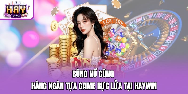 Bùng nổ cùng hàng ngàn tựa game rực lửa tại Haywin