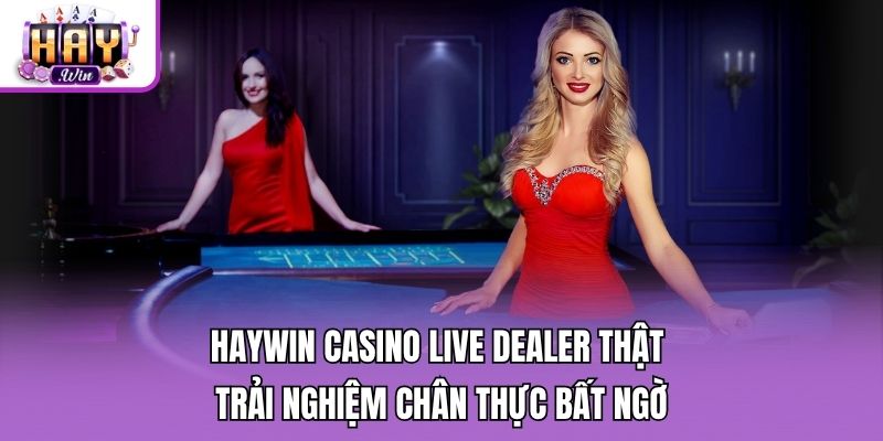 Haywin Casino Live Dealer Thật - Trải Nghiệm Chân Thực Bất Ngờ