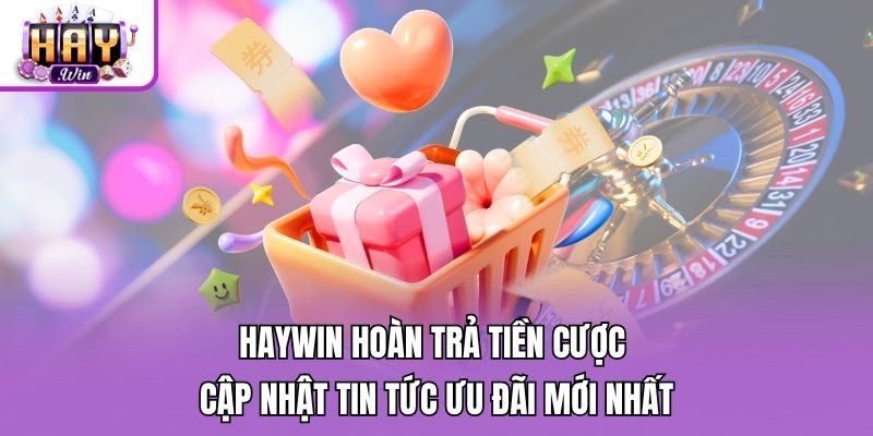 Haywin Hoàn Trả Tiền Cược - Cập Nhật Tin Tức Ưu Đãi Mới Nhất