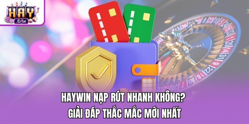 Haywin Nạp Rút Nhanh Không? Giải Đáp Thắc Mắc Mới Nhất