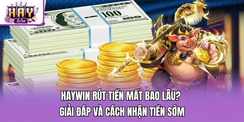 Haywin Rút Tiền Mất Bao Lâu? Giải Đáp Và Cách Nhận Tiền Sớm