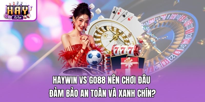 Haywin Vs Go88 Nên Chơi Đâu Đảm Bảo An Toàn Và Xanh Chín?