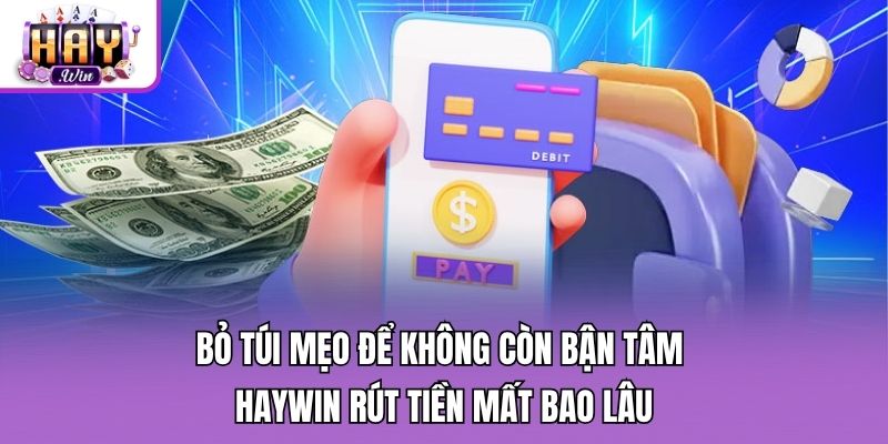 Bỏ túi mẹo để không còn bận tâm Haywin rút tiền mất bao lâu
