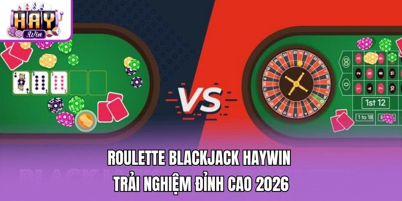 Roulette Blackjack Haywin - Trải Nghiệm Đỉnh Cao 2026