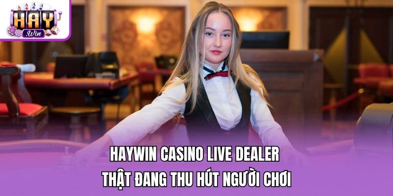 Haywin casino live dealer thật đang thu hút người chơi