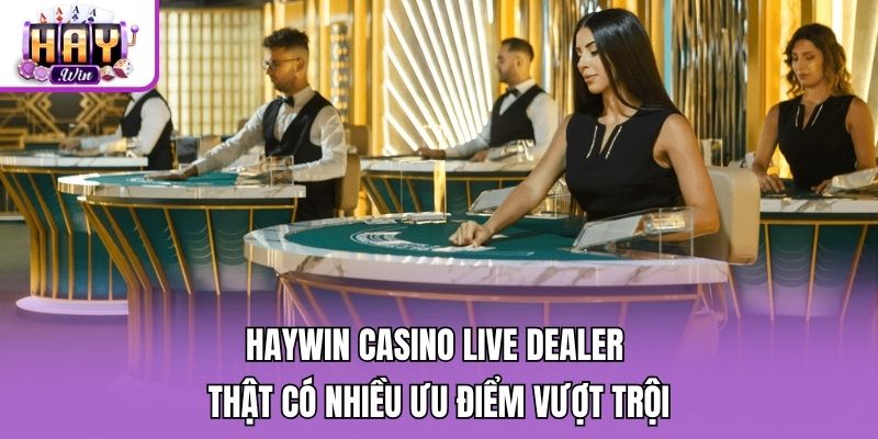 Haywin casino live dealer thật có nhiều ưu điểm vượt trội